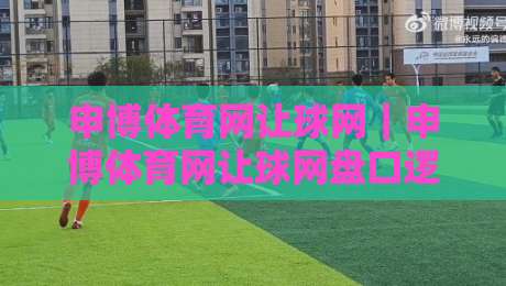 申博体育网让球网|申博体育网让球网盘口逻辑拆解:从让球盘口读懂比赛节奏的实用思路-今晚靠谱最火进球网技巧预选竞投论坛720P集锦