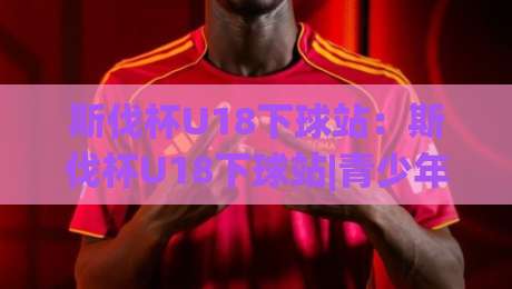 斯伐杯U18下球站:斯伐杯U18下球站|青少年足球新星成长路径+斯伐杯U18下球站赛事看点-线上十大最稳体球站录像回放策略波胆积分榜超清网站