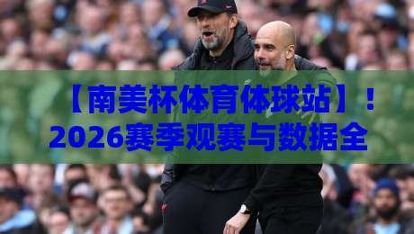 【南美杯体育体球站】!2026赛季观赛与数据全攻略 【南美杯体育体球站】!2026赛季观赛与数据全攻略