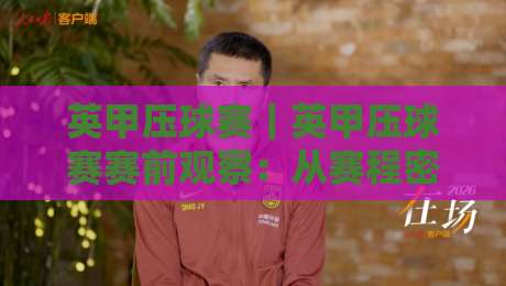 英甲压球赛|英甲压球赛赛前观察:从赛程密度到临场节奏的实战拆解-今晚靠谱最火买球网中文解说直播指南蓝光低水无需注册
