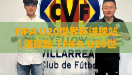 FIFA U20世界杯进球站 | 进球站【FIFA U20世界杯】从数据到名场面,看懂年轻锋线的爆发逻辑-网上热门押球网登录交流攻略排名回放无广告