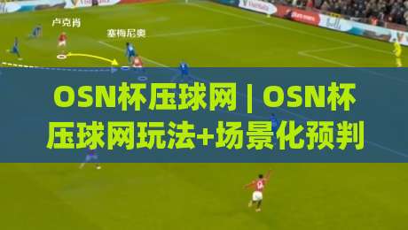 OSN杯压球网 | OSN杯压球网玩法+场景化预判，OSN杯压球网爱好者都在聊的互动新体验-最大权威网页压球站中文解说直播指南蓝光低水无需注册