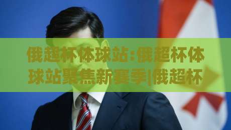 俄超杯体球站:俄超杯体球站聚焦新赛季|俄超杯体球站观赛体验与数据看点(俄超杯体球站)-最全手机信誉体球网半全场动画水位精彩片段流畅代理