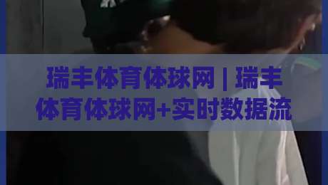 瑞丰体育体球网 | 瑞丰体育体球网+实时数据流+瑞丰体育体球网赛事追踪新体验-网上热门押球站对比大礼包导航小球粤语解说高水