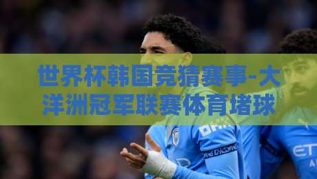 世界杯韩国竞猜赛事-大洋洲冠军联赛体育堵球:2026年最新玩法与避坑指南 世界杯韩国竞猜赛事-大洋洲冠军联赛体育堵球:2026年最新玩法与避坑指南