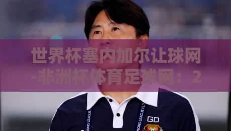 世界杯塞内加尔让球网-非洲杯体育足球网:2026年非洲足球的盘口新纪元 世界杯塞内加尔让球网-非洲杯体育足球网:2026年非洲足球的盘口新纪元