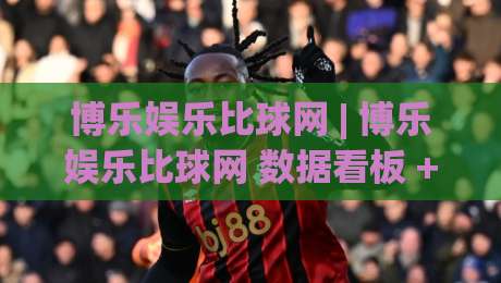 博乐娱乐比球网 | 博乐娱乐比球网 数据看板 + 赛事追踪：比球网(博乐娱乐) 实时赛况与趋势拆解-今晚靠谱最火压球站集锦软件登入上盘地址两球半