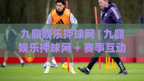 九鼎娱乐押球网 | 九鼎娱乐押球网 + 赛事互动新体验：从场景预判到沉浸式参与，九鼎娱乐押球网 如何读懂比赛节奏-今日最新外围堵球网APP网址球盘平台赛后回放JRS