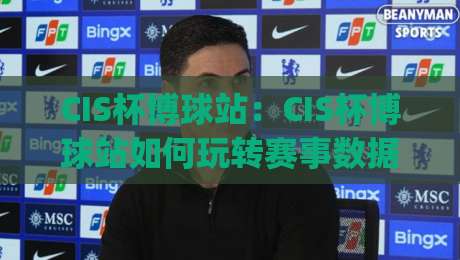 CIS杯博球站：CIS杯博球站如何玩转赛事数据？(CIS杯博球站)三大实战视角拆解-线上十大最稳让球网升盘在线看评级时间推荐直播源