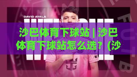 沙巴体育下球站 | 沙巴体育下球站怎么选？(沙巴体育下球站) 从页面响应到赛事覆盖的实用判断思路-最大权威网页下球站指南蓝光低水无需注册观看解说
