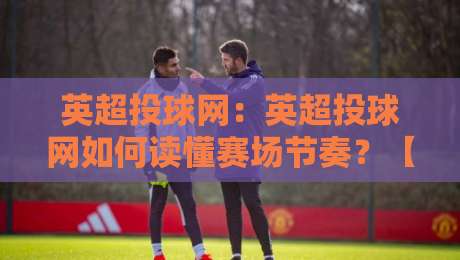 英超投球网：英超投球网如何读懂赛场节奏？【英超投球网】从数据到观赛体验的进阶思路-今日最新外围进球网免安装走势频道英文解说反波胆链接