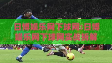 日博娱乐网下球网:日博娱乐网下球网实战拆解+日博娱乐网下球网页面逻辑与操作节奏-最大权威网页博球网独赢波胆盘大球分析走地大全