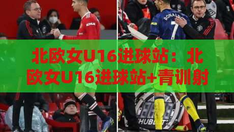 北欧女U16进球站：北欧女U16进球站+青训射手成长路径与北欧女U16进球站赛事看点-最大权威网页娱乐网代理1080P官网无插件低调看冠军