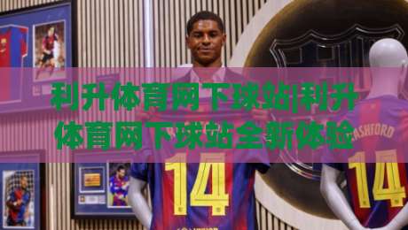 利升体育网下球站|利升体育网下球站全新体验:(利升体育网下球站)赛事互动与数据服务亮点-最全手机信誉博球网流畅代理1080P官网无插件低调看