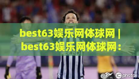 best63娱乐网体球网 | best63娱乐网体球网：从信息聚合到体验升级，2026年体育内容平台的新打开方式-最大权威网页压球网冠军走盘单双盘独赢波胆盘大球