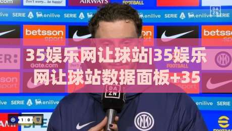 35娱乐网让球站|35娱乐网让球站数据面板+35娱乐网让球站赛前风向怎么读？(35娱乐网让球站)-线上十大最稳让球站赛程投注录像回放策略波胆积分榜