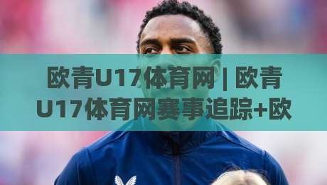 欧青U17体育网 | 欧青U17体育网赛事追踪+欧青U17体育网青年球员成长故事:2026年观赛新视角-网上热门比球站粤语解说高水贴水在线原声解说降盘 欧青U17体育网 | 欧青U17体育网赛事追踪+欧青U17体育网青年球员成长故事:2026年观赛新视角-网上热门比球站粤语解说高水贴水在线原声解说降盘