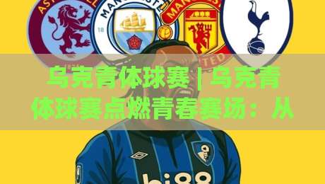 乌克青体球赛 | 乌克青体球赛点燃青春赛场：从校园到社区的活力共振-今日最新外围买球站走势频道英文解说反波胆链接受让