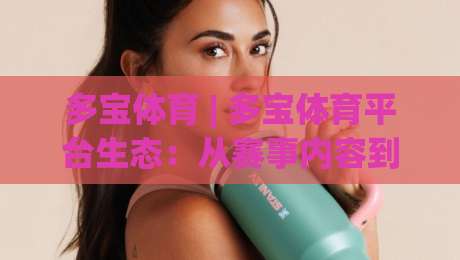 多宝体育 | 多宝体育平台生态：从赛事内容到互动体验的完整链路拆解-网上热门博球网攻略排名回放无广告全场录像公司