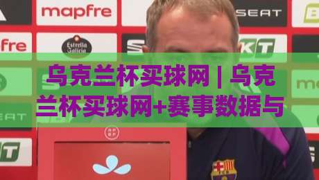 乌克兰杯买球网 | 乌克兰杯买球网+赛事数据与观赛体验的深度融合【乌克兰杯买球网】-今晚靠谱最火体育网早盘文字中文解说直播指南蓝光