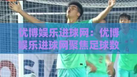 优博娱乐进球网：优博娱乐进球网聚焦足球数据洞察，优博娱乐进球网带你读懂赛场节奏变化-网上热门进球网无广告全场录像公司比分下盘无需登录