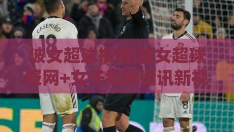波女超球报网|波女超球报网+女子足球资讯新视角：赛场故事与数据观察【波女超球报网】-今晚靠谱最火进球站社区排行信号赔率升盘在线看