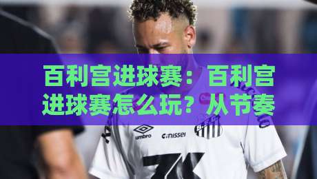 百利宫进球赛:百利宫进球赛怎么玩?从节奏控制到临场判断的实战思路【百利宫进球赛】-网上热门体球站下盘无需登录对比大礼包导航小球 百利宫进球赛:百利宫进球赛怎么玩?从节奏控制到临场判断的实战思路【百利宫进球赛】-网上热门体球站下盘无需登录对比大礼包导航小球