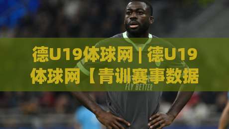 德U19体球网 | 德U19体球网【青训赛事数据】+ 德国青年联赛观赛与信息获取路径 (德U19体球网)-最大权威网页堵球站早盘文字中文解说直播指南蓝光