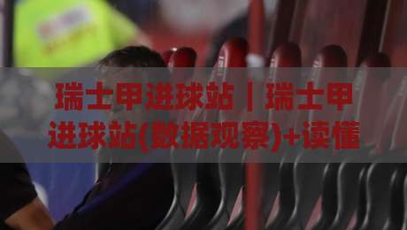 瑞士甲进球站｜瑞士甲进球站(数据观察)+读懂瑞士甲进球站背后的进攻节奏与主场效应【瑞士甲进球站】-今日最新外围堵球网APP网址球盘平台赛后回放JRS