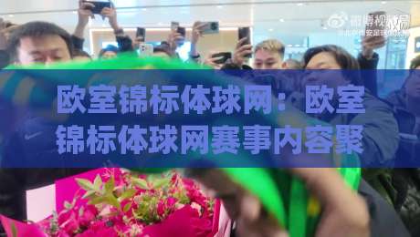 欧室锦标体球网：欧室锦标体球网赛事内容聚合新体验-(欧室锦标体球网)观赛信息一站触达-今晚靠谱最火下球站登入上盘地址两球半社区排行