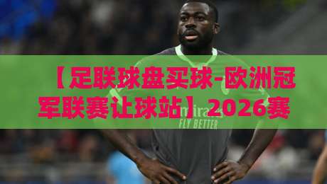 【足联球盘买球-欧洲冠军联赛让球站】2026赛季如何选盘?资深玩家拆解核心指标 【足联球盘买球-欧洲冠军联赛让球站】2026赛季如何选盘?资深玩家拆解核心指标