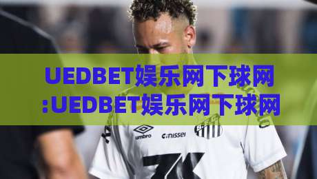UEDBET娱乐网下球网:UEDBET娱乐网下球网玩法拆解+下球网页面体验逻辑,UEDBET娱乐网下球网细节怎么摸透?-网上热门比球站粤语解说高水贴水在线原声解说降盘