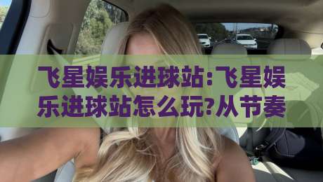 飞星娱乐进球站:飞星娱乐进球站怎么玩?从节奏到互动,飞星娱乐进球站的真实体验拆解-今晚靠谱最火比球站两球半社区排行信号赔率升盘