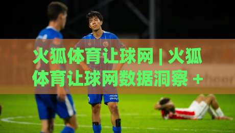 火狐体育让球网 | 火狐体育让球网数据洞察 + 让球逻辑拆解,火狐体育让球网(实战派)视角下的赛事阅读新思路-今日最新外围压球网球盘平台赛后回放JRS大小球预测