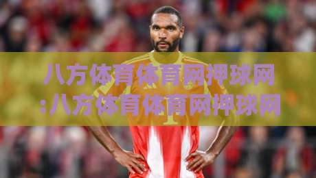 八方体育体育网押球网:八方体育体育网押球网|从信息整合到赛事预判的进阶思路(八方体育体育网押球网)-网上热门体球站下盘无需登录对比大礼包导航小球