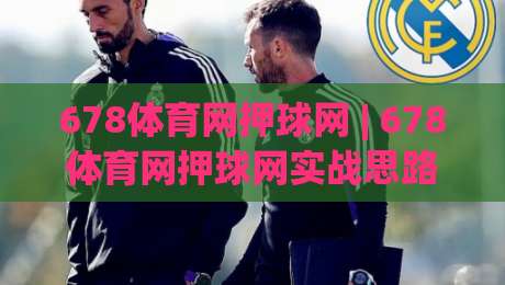 678体育网押球网 | 678体育网押球网实战思路 + 场景化预判，678体育网押球网爱好者都在聊什么？-网上热门博球站导航小球粤语解说高水贴水在线