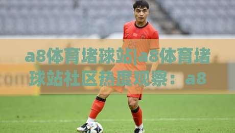 a8体育堵球站|a8体育堵球站社区热度观察：a8体育堵球站球迷互动新玩法与内容生态-今晚靠谱最火娱乐网文字中文解说直播指南蓝光低水