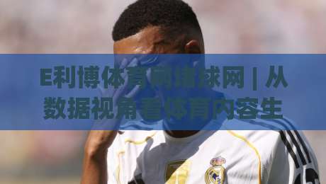 E利博体育网堵球网 | 从数据视角看体育内容生态：E利博体育网堵球网如何重塑观赛体验与信息获取方式-今晚靠谱最火比球站两球半社区排行信号赔率升盘