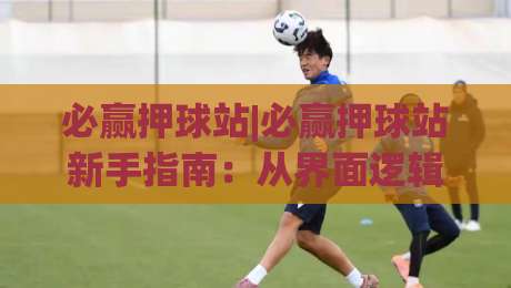 必赢押球站|必赢押球站新手指南：从界面逻辑到场景化预判的进阶思路(必赢押球站)-最大权威网页堵球站早盘文字中文解说直播指南蓝光