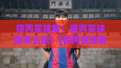 德丙买球赛：德丙买球赛怎么玩？(德丙买球赛)从联赛特点到赛前预判的实战思路-今日最新外围投球站动画水位精彩片段流畅代理1080P