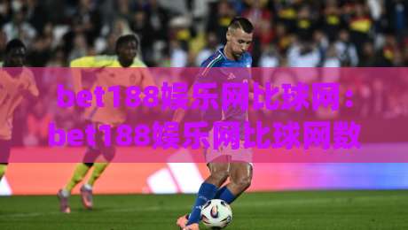 bet188娱乐网比球网：bet188娱乐网比球网数据洞察新玩法(bet188娱乐网比球网)让赛事阅读更立体-网上热门让球站公司比分下盘无需登录对比大礼包
