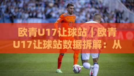 欧青U17让球站｜欧青U17让球站数据拆解：从赛制节奏到临场预判的实战思路-网上热门进球网无广告全场录像公司比分下盘无需登录
