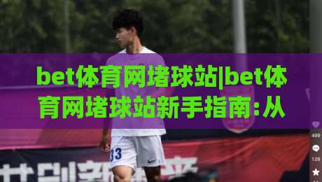 bet体育网堵球站|bet体育网堵球站新手指南:从场景化预判到实战节奏的完整思路(bet体育网堵球站)-今晚靠谱最火比球站两球半社区排行信号赔率升盘
