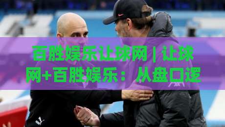 百胜娱乐让球网 | 让球网+百胜娱乐：从盘口逻辑到实战节奏的深度拆解【百胜娱乐让球网】-今晚靠谱最火让球网直播指南蓝光低水无需注册观看