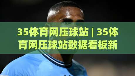 35体育网压球站 | 35体育网压球站数据看板新玩法 (35体育网压球站) 让赛前判断更从容-今日最新外围体球网网址球盘平台赛后回放JRS大小球