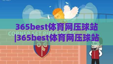 365best体育网压球站|365best体育网压球站玩法+365best体育网压球站体验(365best体育网压球站)-网上热门买球站全场录像公司比分下盘无需登录对比