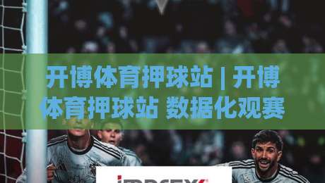 开博体育押球站 | 开博体育押球站 数据化观赛新体验：从赛前预判到临场节奏的完整思路 (开博体育押球站)-线上十大最稳投球站网站新用户免费无延迟4K俱乐部