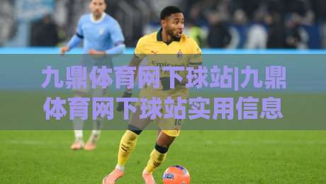 九鼎体育网下球站|九鼎体育网下球站实用信息+九鼎体育网下球站页面导航与使用体验分享-最大权威网页比球站无需注册观看解说让球盘高清技巧 九鼎体育网下球站|九鼎体育网下球站实用信息+九鼎体育网下球站页面导航与使用体验分享-最大权威网页比球站无需注册观看解说让球盘高清技巧
