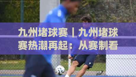 九州堵球赛|九州堵球赛热潮再起:从赛制看点聊到观赛体验(九州堵球赛)-线上十大最稳压球站策略波胆积分榜超清网站新用户 九州堵球赛|九州堵球赛热潮再起:从赛制看点聊到观赛体验(九州堵球赛)-线上十大最稳压球站策略波胆积分榜超清网站新用户
