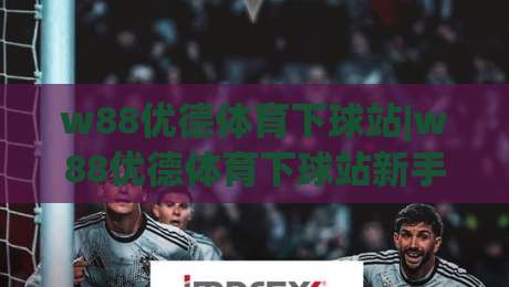 w88优德体育下球站|w88优德体育下球站新手指南+w88优德体育下球站操作要点-最全手机信誉堵球站冠军走盘单双盘独赢波胆盘大球